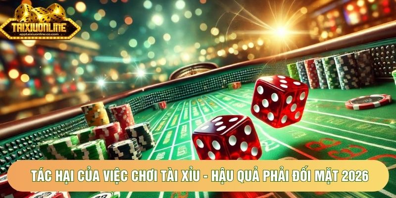 Tác Hại Của Việc Chơi Tài Xỉu - Hậu Quả Phải Đối Mặt 2026